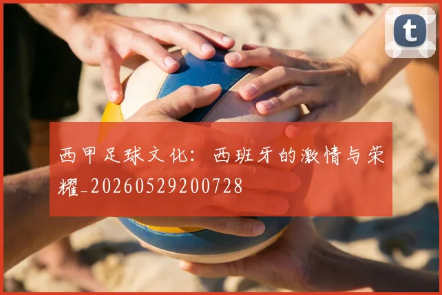 西甲足球文化：西班牙的激情与荣耀_20260529200728