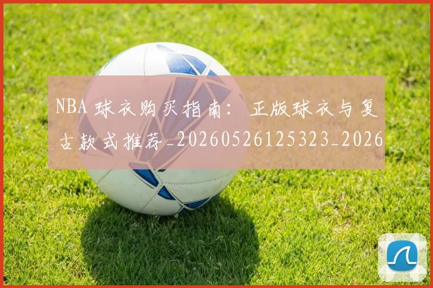 NBA 球衣购买指南：正版球衣与复古款式推荐_20260526125323_20260606165546