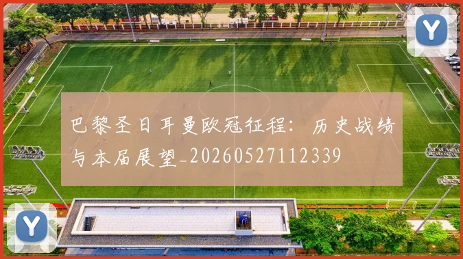 巴黎圣日耳曼欧冠征程：历史战绩与本届展望_20260527112339