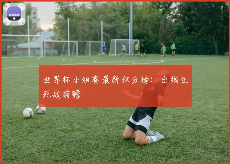 世界杯小组赛最新积分榜：出线生死战前瞻
