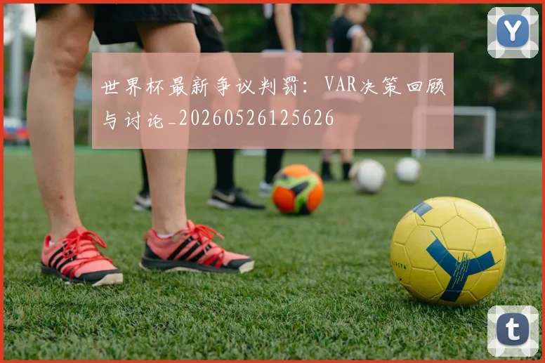 世界杯最新争议判罚：VAR决策回顾与讨论_20260526125626