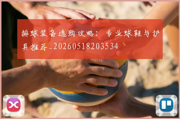 排球装备选购攻略：专业球鞋与护具推荐_20260518203534