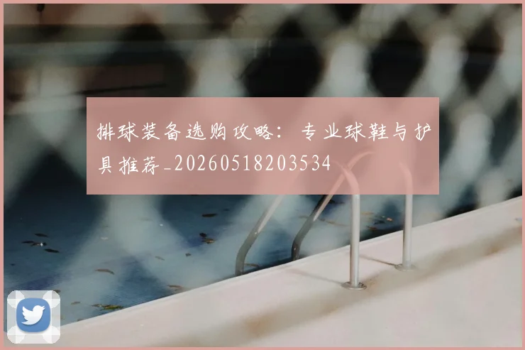 排球装备选购攻略:专业球鞋与护具推荐_20260518203534