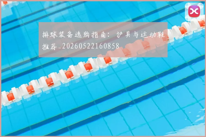 排球装备选购指南：护具与运动鞋推荐_20260522160858