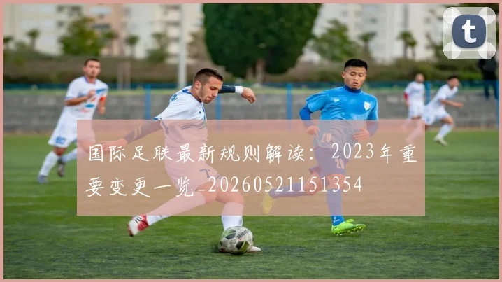 国际足联最新规则解读:2023年重要变更一览_20260521151354