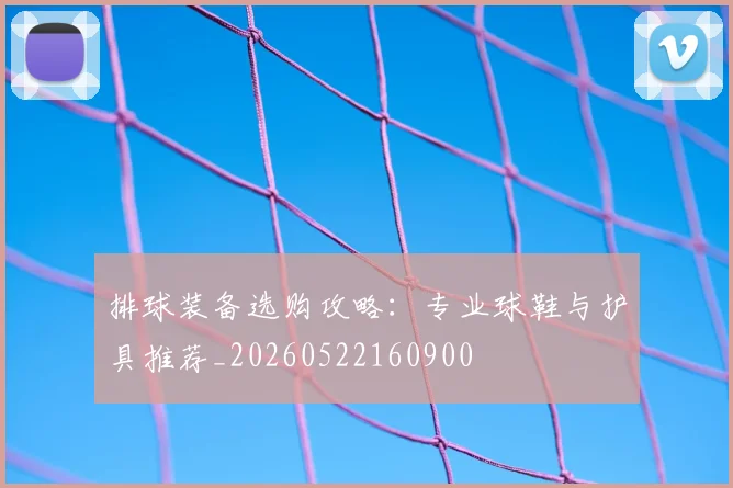 排球装备选购攻略：专业球鞋与护具推荐_20260522160900
