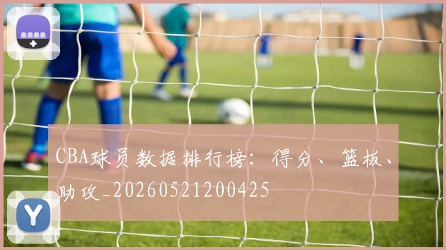 CBA球员数据排行榜：得分、篮板、助攻_20260521200425