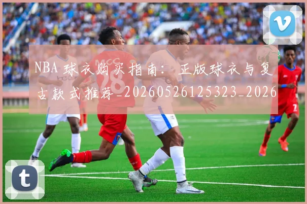 NBA 球衣购买指南:正版球衣与复古款式推荐_20260526125323_20260606165546