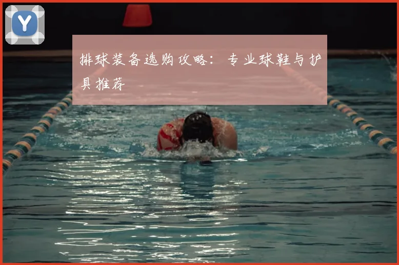 排球装备选购攻略：专业球鞋与护具推荐