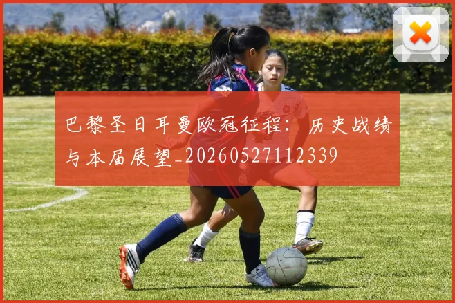 巴黎圣日耳曼欧冠征程：历史战绩与本届展望_20260527112339