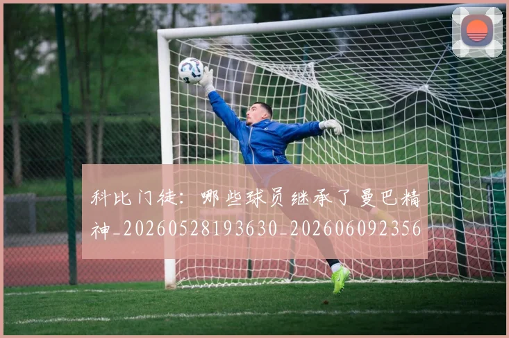 科比门徒：哪些球员继承了曼巴精神_20260528193630_20260609235640