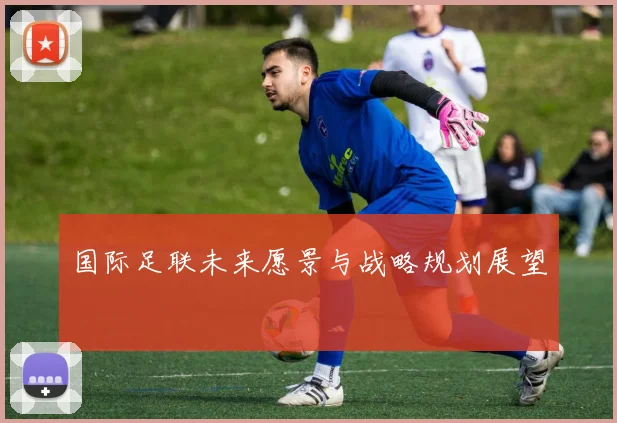 国际足联未来愿景与战略规划展望